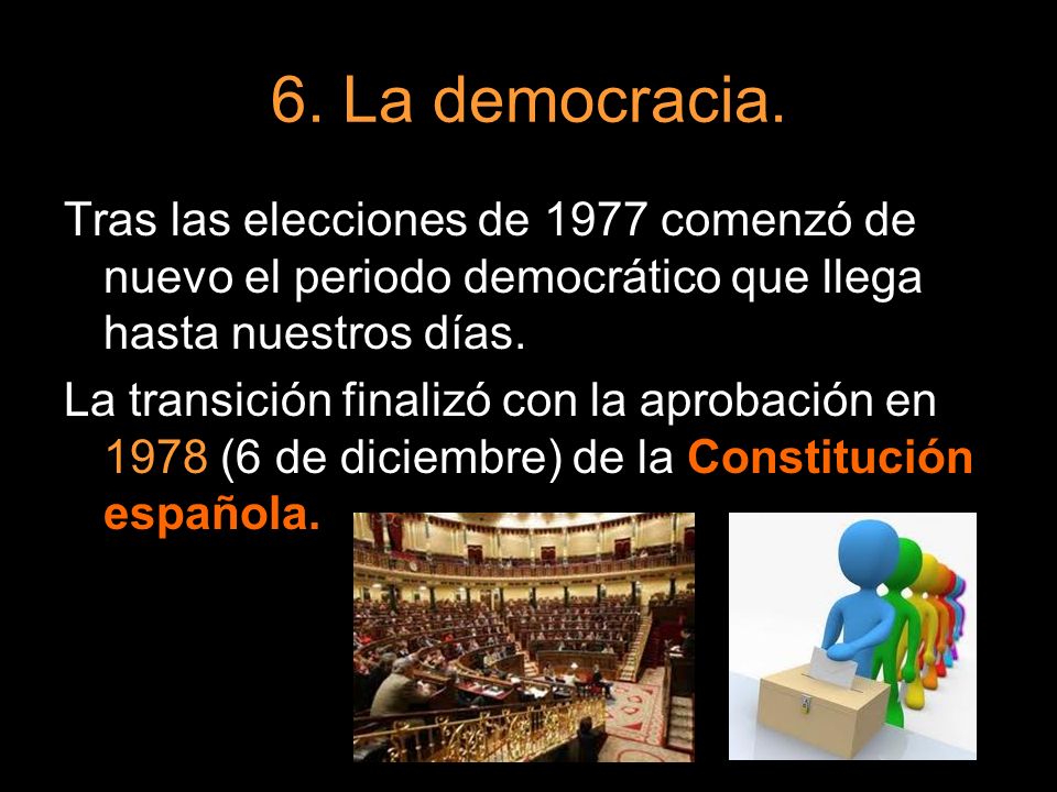 6. La democracia. Tras las elecciones de 1977 comenzó de nuevo el periodo democrático que llega hasta nuestros días.