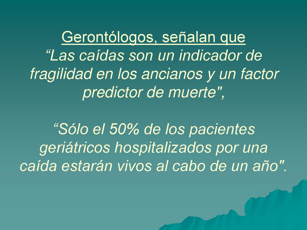 Gerontólogos, señalan que Las caídas son un indicador de fragilidad en los ancianos y un factor predictor de muerte , Sólo el 50% de los pacientes geriátricos hospitalizados por una caída estarán vivos al cabo de un año .
