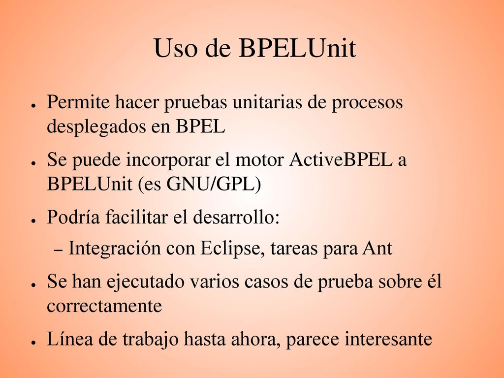 Uso de BPELUnit Permite hacer pruebas unitarias de procesos desplegados en BPEL. Se puede incorporar el motor ActiveBPEL a BPELUnit (es GNU/GPL)