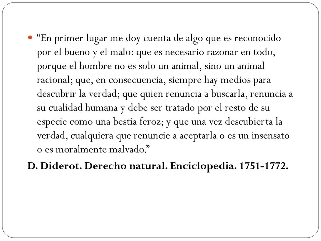 En primer lugar me doy cuenta de algo que es reconocido por el bueno y el malo: que es necesario razonar en todo, porque el hombre no es solo un animal, sino un animal racional; que, en consecuencia, siempre hay medios para descubrir la verdad; que quien renuncia a buscarla, renuncia a su cualidad humana y debe ser tratado por el resto de su especie como una bestia feroz; y que una vez descubierta la verdad, cualquiera que renuncie a aceptarla o es un insensato o es moralmente malvado.