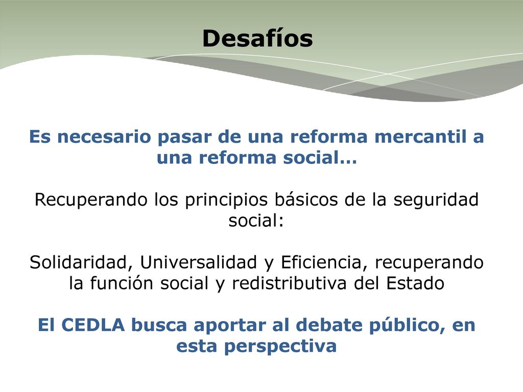 Desafíos Es necesario pasar de una reforma mercantil a una reforma social… Recuperando los principios básicos de la seguridad social: