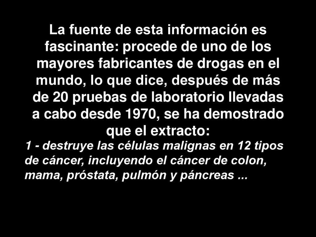 La fuente de esta información es fascinante: procede de uno de los mayores fabricantes de drogas en el mundo, lo que dice, después de más de 20 pruebas de laboratorio llevadas a cabo desde 1970, se ha demostrado que el extracto: