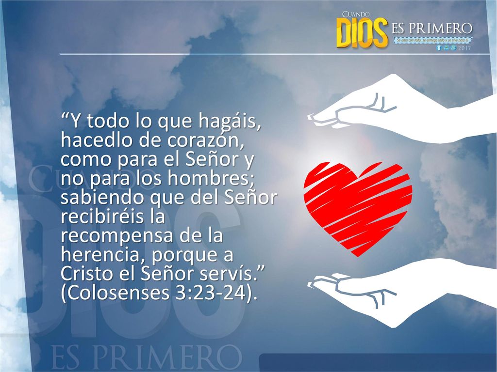 Y todo lo que hagáis, hacedlo de corazón, como para el Señor y no para los hombres; sabiendo que del Señor recibiréis la recompensa de la herencia, porque a Cristo el Señor servís. (Colosenses 3:23-24).