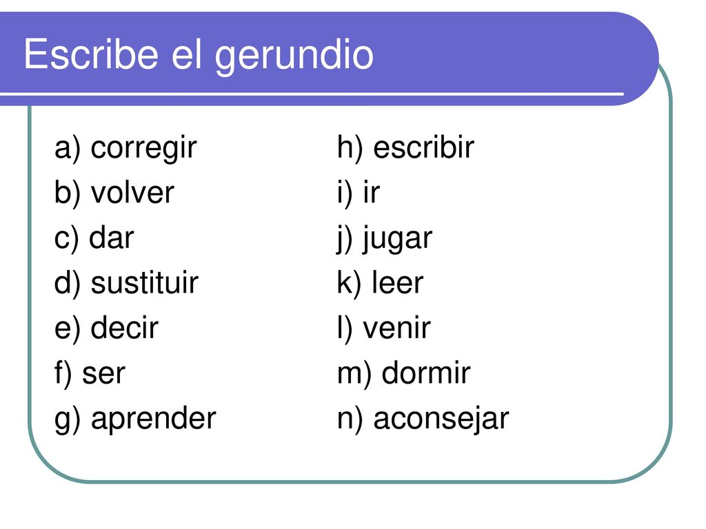 Escribe el gerundio a) corregir h) escribir b) volver i) ir