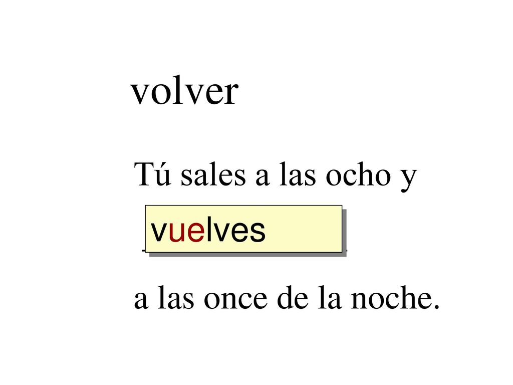 volver Tú sales a las ocho y ____________ a las once de la noche.