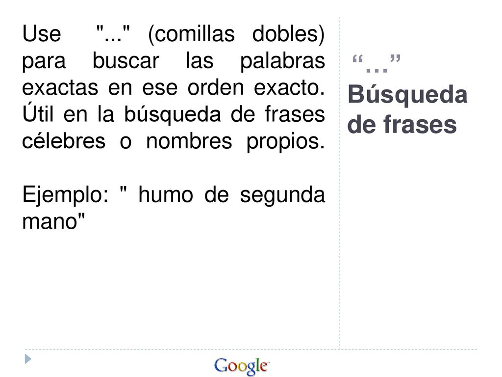 Use ... (comillas dobles) para buscar las palabras exactas en ese orden exacto. Útil en la búsqueda de frases célebres o nombres propios. Ejemplo: humo de segunda mano