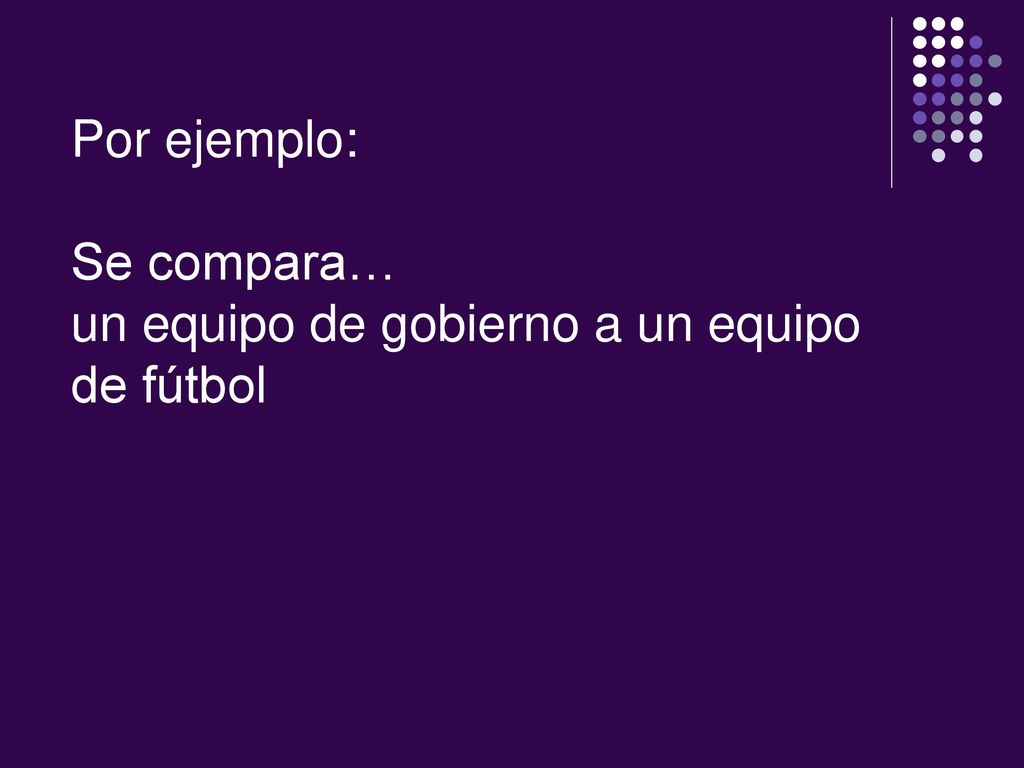 Por ejemplo: Se compara… un equipo de gobierno a un equipo de fútbol