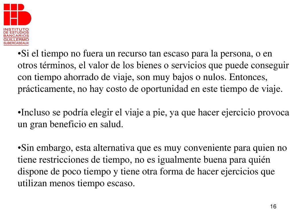 Si el tiempo no fuera un recurso tan escaso para la persona, o en otros términos, el valor de los bienes o servicios que puede conseguir con tiempo ahorrado de viaje, son muy bajos o nulos. Entonces, prácticamente, no hay costo de oportunidad en este tiempo de viaje.