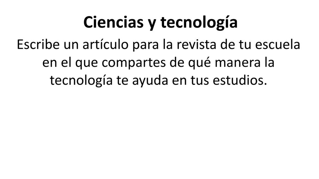 Ciencias y tecnología Escribe un artículo para la revista de tu escuela en el que compartes de qué manera la tecnología te ayuda en tus estudios.
