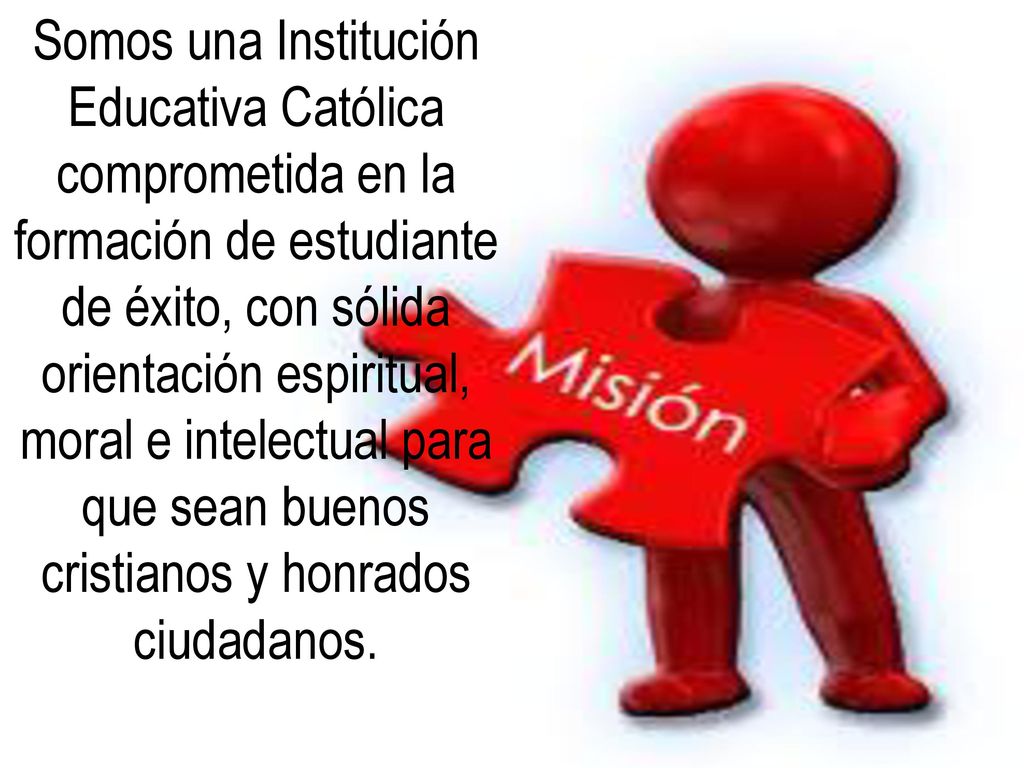 Somos una Institución Educativa Católica comprometida en la formación de estudiante de éxito, con sólida orientación espiritual, moral e intelectual para que sean buenos cristianos y honrados ciudadanos.