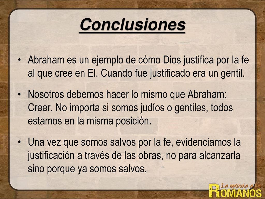 Conclusiones Abraham es un ejemplo de cómo Dios justifica por la fe al que cree en El. Cuando fue justificado era un gentil.