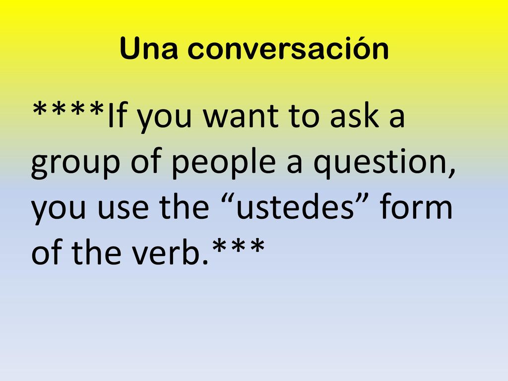 Una conversación ****If you want to ask a group of people a question, you use the ustedes form of the verb.***