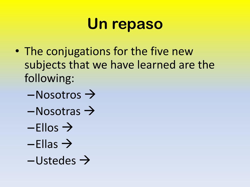 Un repaso The conjugations for the five new subjects that we have learned are the following: Nosotros 