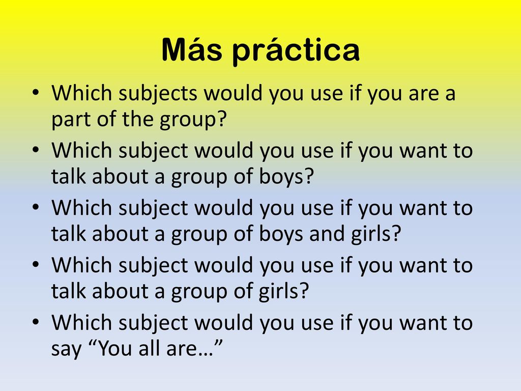 Más práctica Which subjects would you use if you are a part of the group Which subject would you use if you want to talk about a group of boys