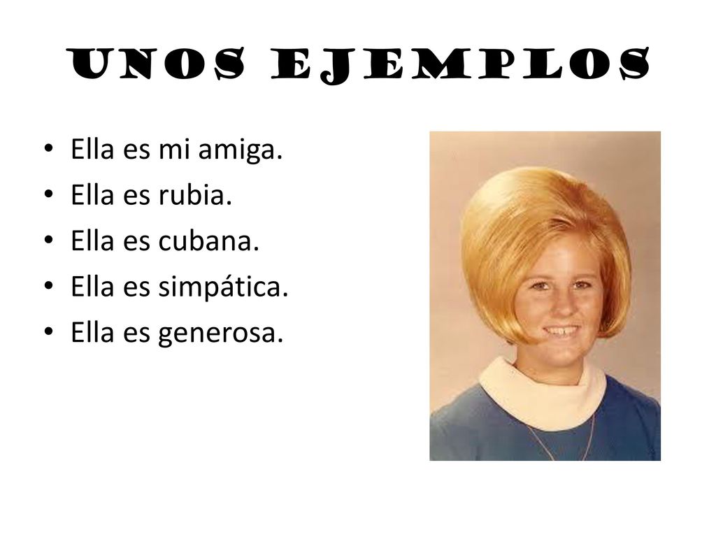 Unos ejemplos Ella es mi amiga. Ella es rubia. Ella es cubana.