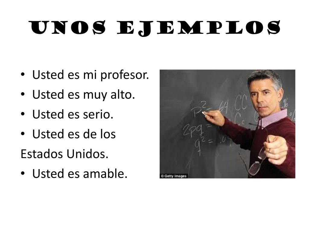 Unos ejemplos Usted es mi profesor. Usted es muy alto. Usted es serio.
