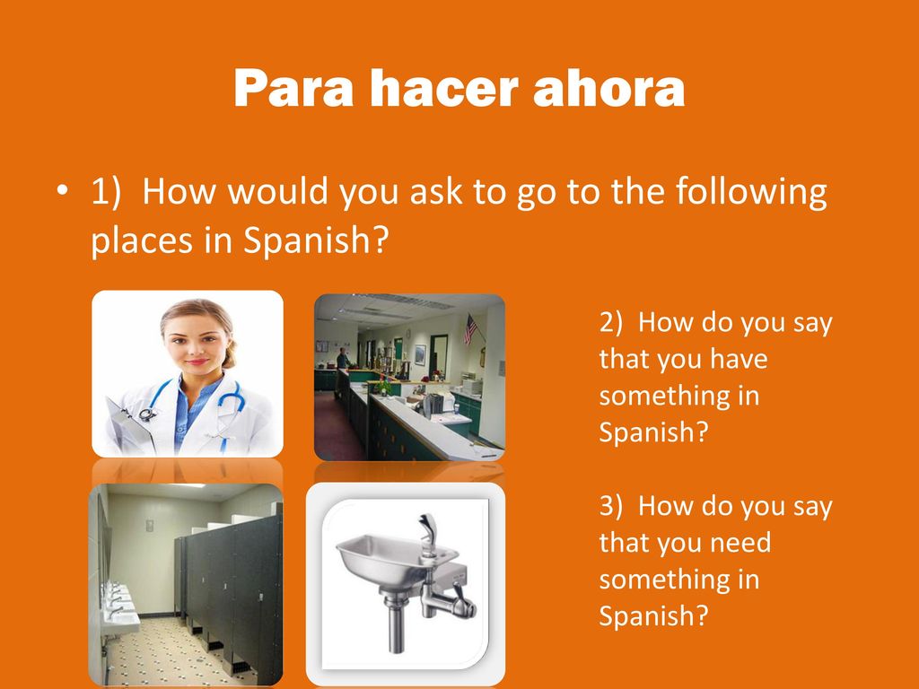 Para hacer ahora 1) How would you ask to go to the following places in Spanish 2) How do you say that you have something in Spanish