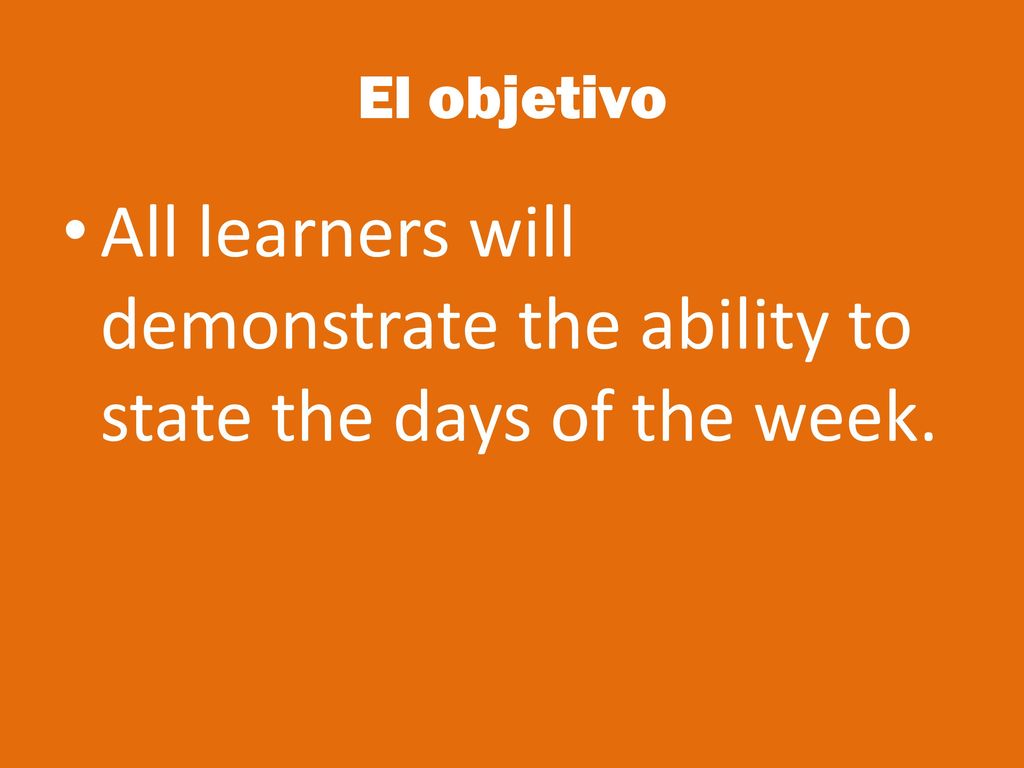 El objetivo All learners will demonstrate the ability to state the days of the week.