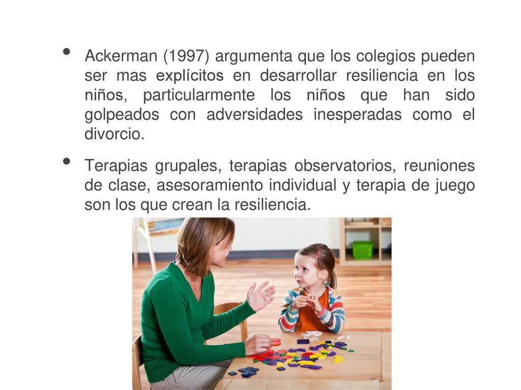 Ackerman (1997) argumenta que los colegios pueden ser mas explícitos en desarrollar resiliencia en los niños, particularmente los niños que han sido golpeados con adversidades inesperadas como el divorcio.