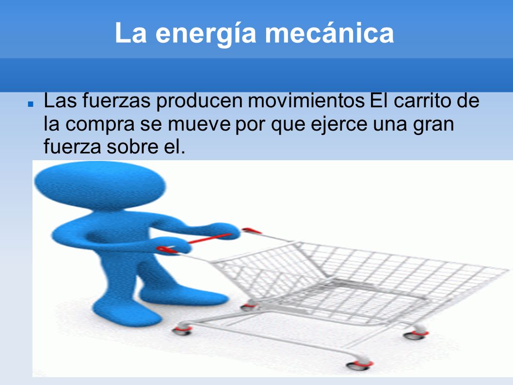 La energía mecánica Las fuerzas producen movimientos El carrito de la compra se mueve por que ejerce una gran fuerza sobre el.
