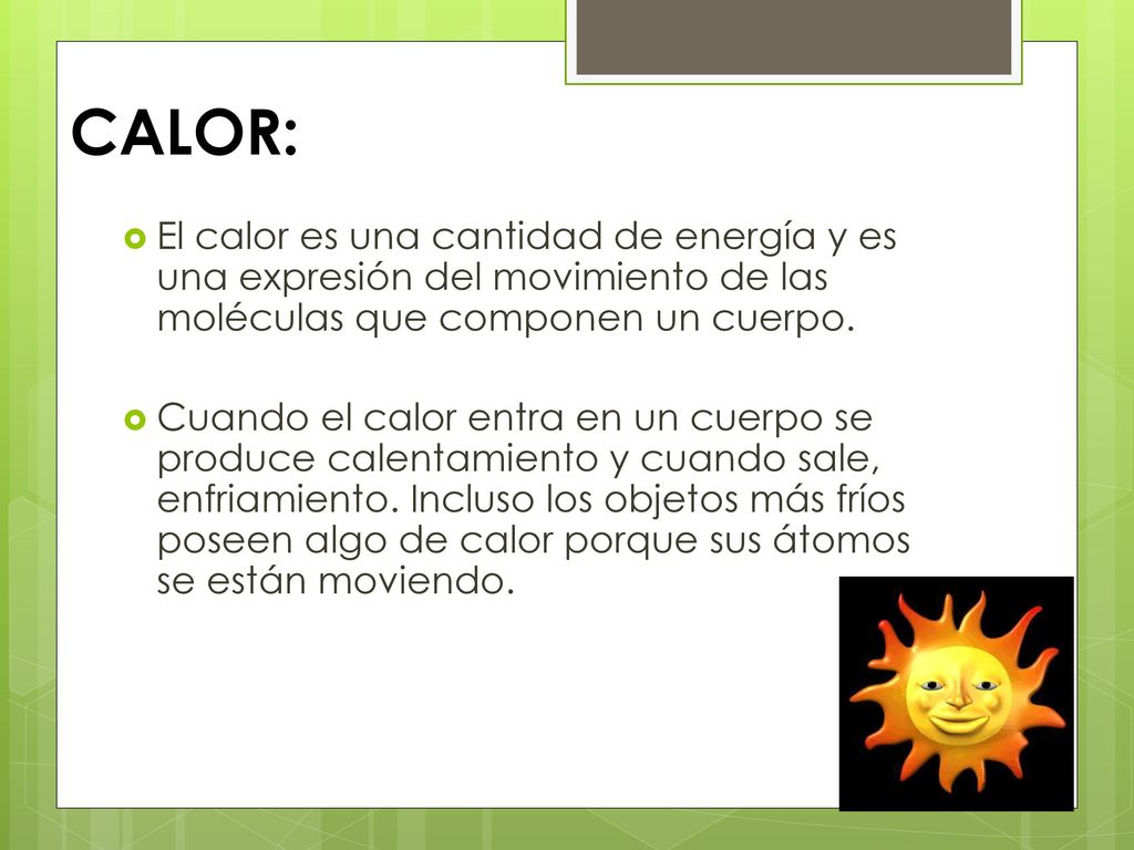 CALOR: El calor es una cantidad de energía y es una expresión del movimiento de las moléculas que componen un cuerpo.