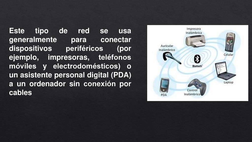 Este tipo de red se usa generalmente para conectar dispositivos periféricos (por ejemplo, impresoras, teléfonos móviles y electrodomésticos) o un asistente personal digital (PDA) a un ordenador sin conexión por cables