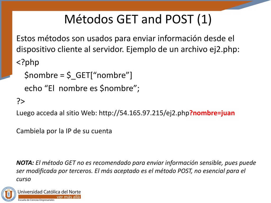 Métodos GET and POST (1) Estos métodos son usados para enviar información desde el dispositivo cliente al servidor. Ejemplo de un archivo ej2.php: