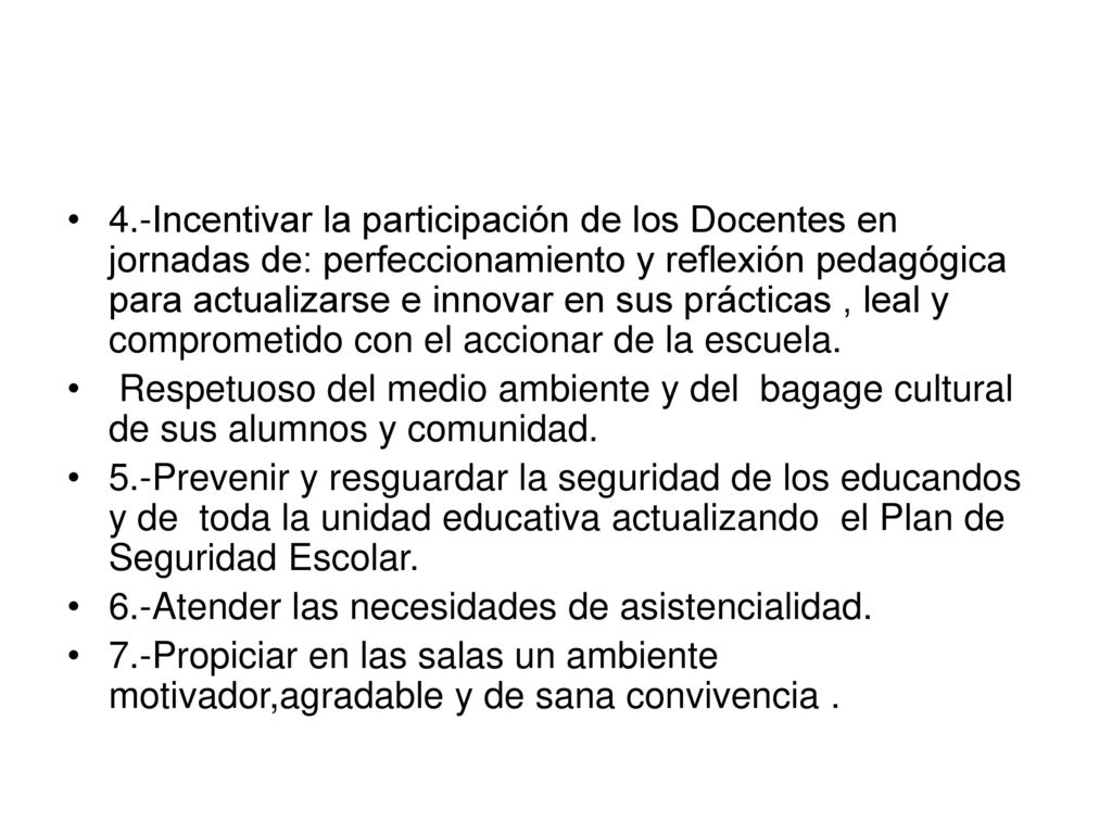 4.-Incentivar la participación de los Docentes en jornadas de: perfeccionamiento y reflexión pedagógica para actualizarse e innovar en sus prácticas , leal y comprometido con el accionar de la escuela.
