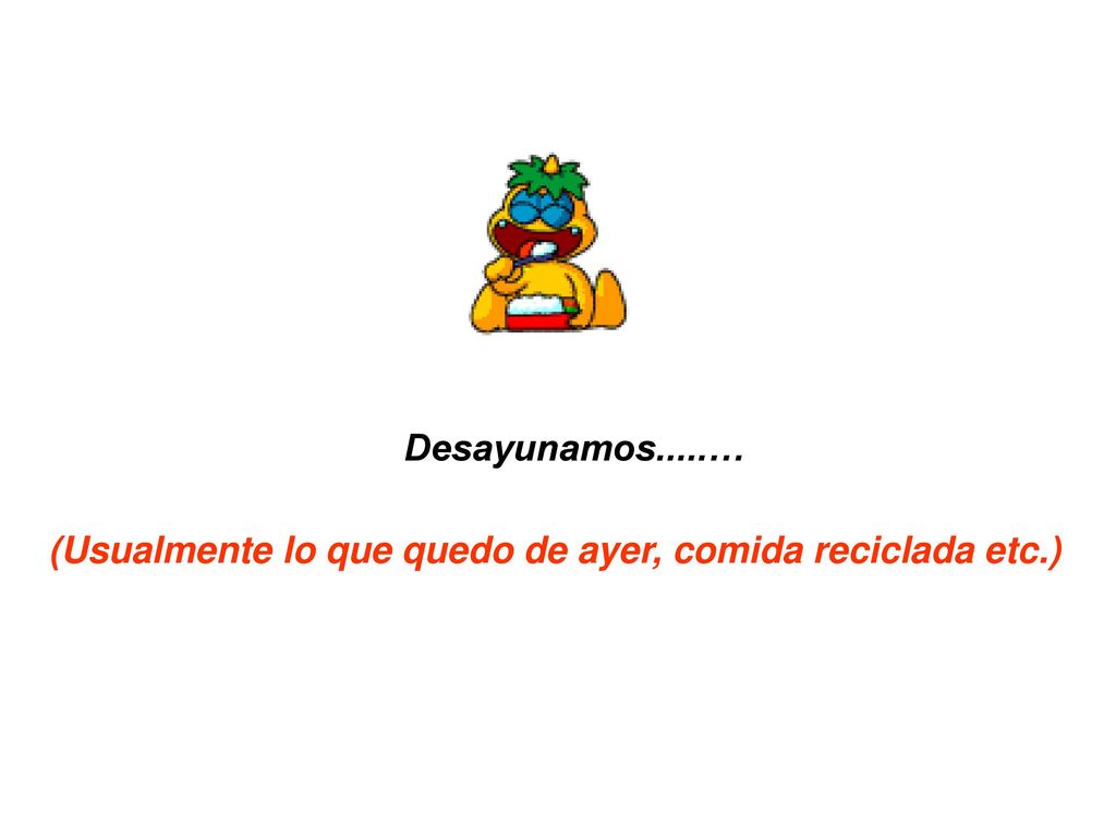 Desayunamos.....… (Usualmente lo que quedo de ayer, comida reciclada etc.)