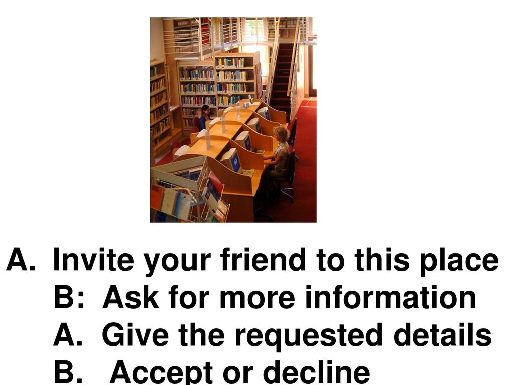 Invite your friend to this place B: Ask for more information A
