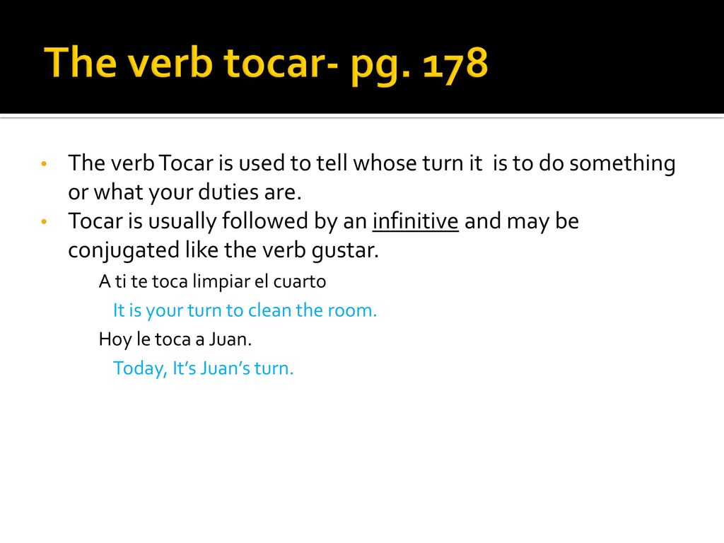 The verb tocar- pg. 178 The verb Tocar is used to tell whose turn it is to do something or what your duties are.