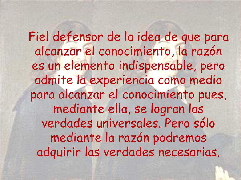 Fiel defensor de la idea de que para alcanzar el conocimiento, la razón es un elemento indispensable, pero admite la experiencia como medio para alcanzar el conocimiento pues, mediante ella, se logran las verdades universales.