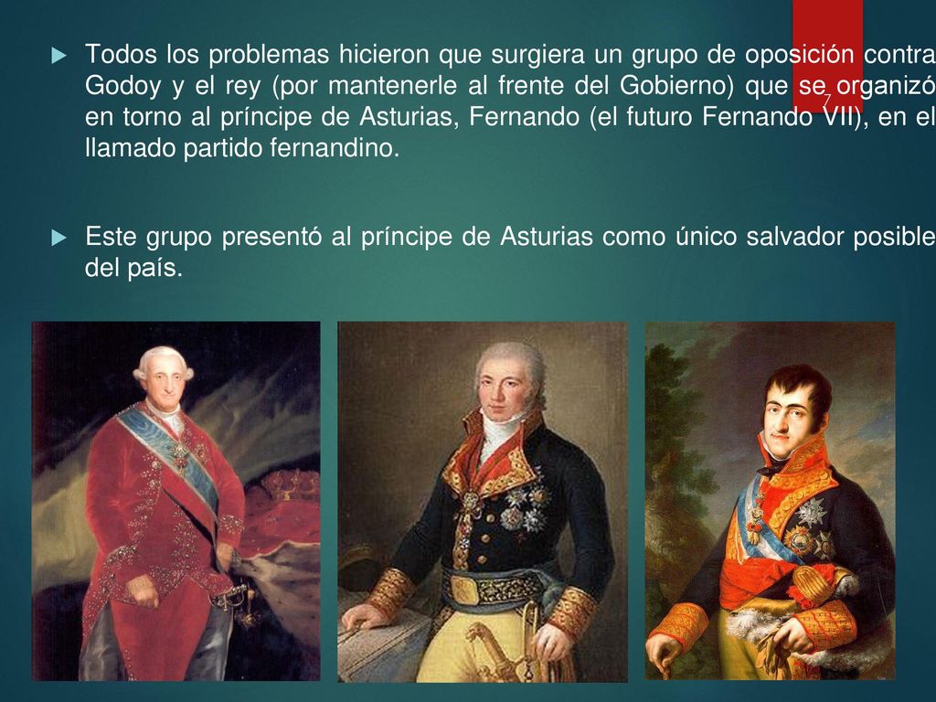 Todos los problemas hicieron que surgiera un grupo de oposición contra Godoy y el rey (por mantenerle al frente del Gobierno) que se organizó en torno al príncipe de Asturias, Fernando (el futuro Fernando VII), en el llamado partido fernandino.