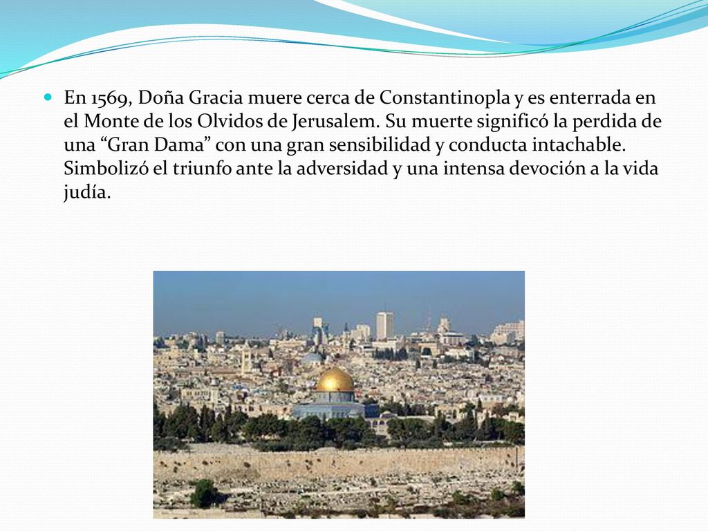 En 1569, Doña Gracia muere cerca de Constantinopla y es enterrada en el Monte de los Olvidos de Jerusalem.