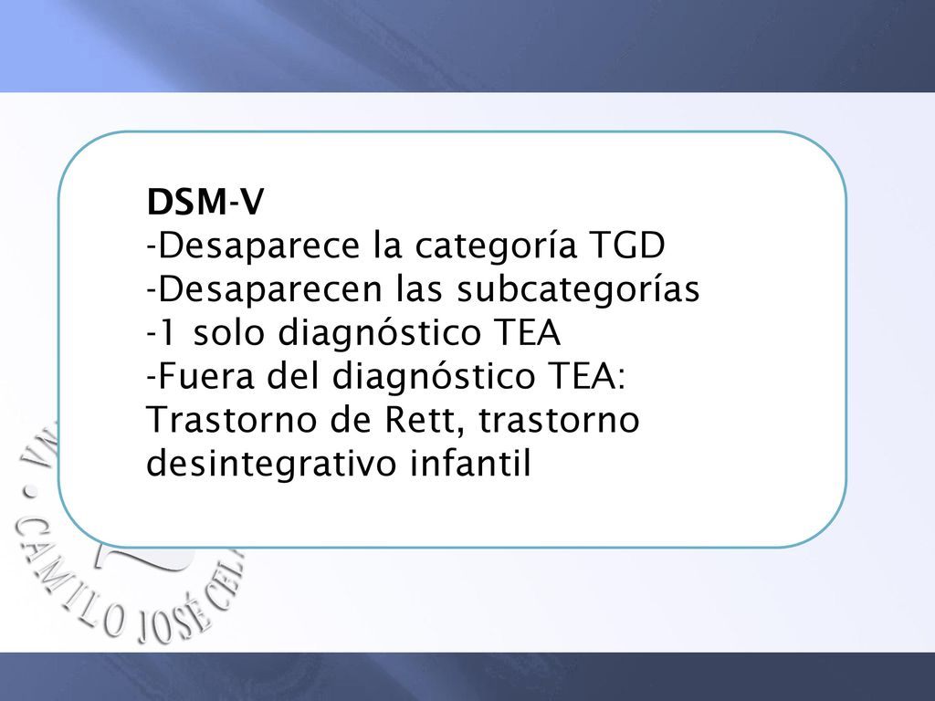 DSM-V Desaparece la categoría TGD. Desaparecen las subcategorías. 1 solo diagnóstico TEA.