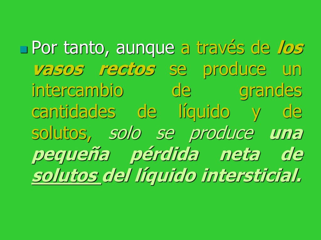 Por tanto, aunque a través de los vasos rectos se produce un intercambio de grandes cantidades de líquido y de solutos, solo se produce una pequeña pérdida neta de solutos del líquido intersticial.