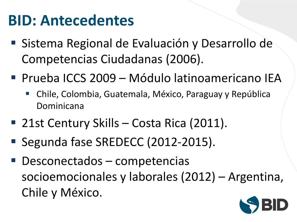 BID: Antecedentes Sistema Regional de Evaluación y Desarrollo de Competencias Ciudadanas (2006). Prueba ICCS 2009 – Módulo latinoamericano IEA.