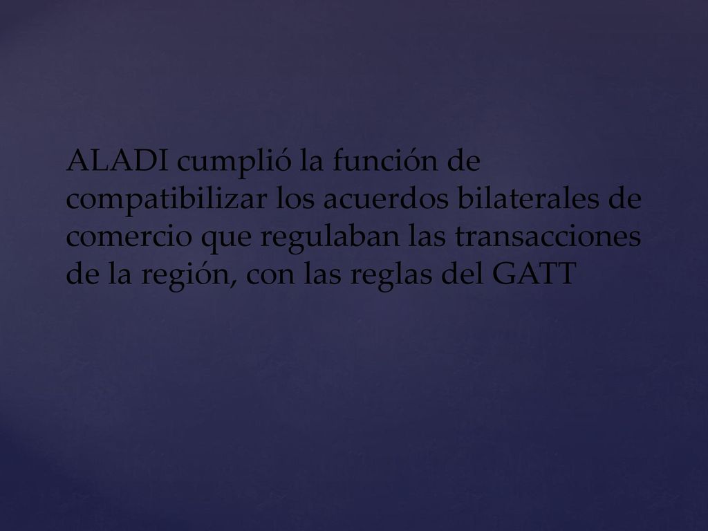 ALADI cumplió la función de compatibilizar los acuerdos bilaterales de comercio que regulaban las transacciones de la región, con las reglas del GATT
