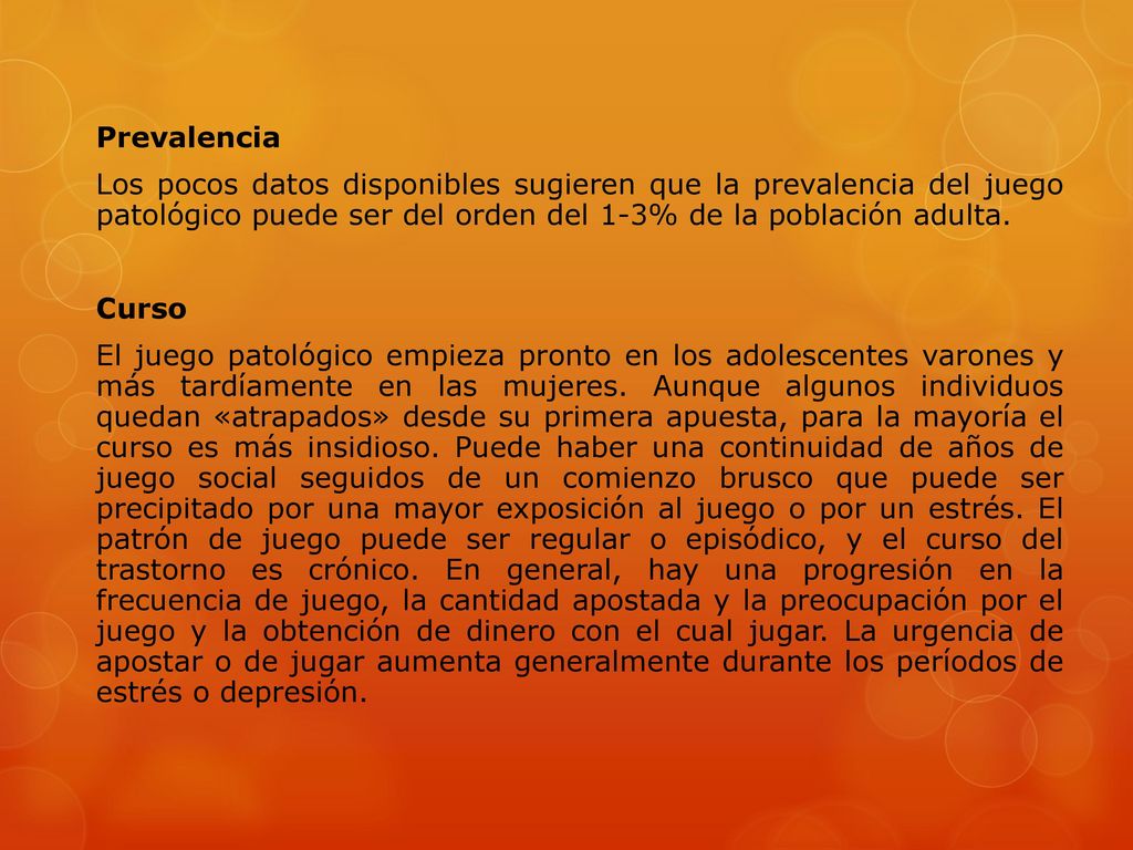 Prevalencia Los pocos datos disponibles sugieren que la prevalencia del juego patológico puede ser del orden del 1-3% de la población adulta.