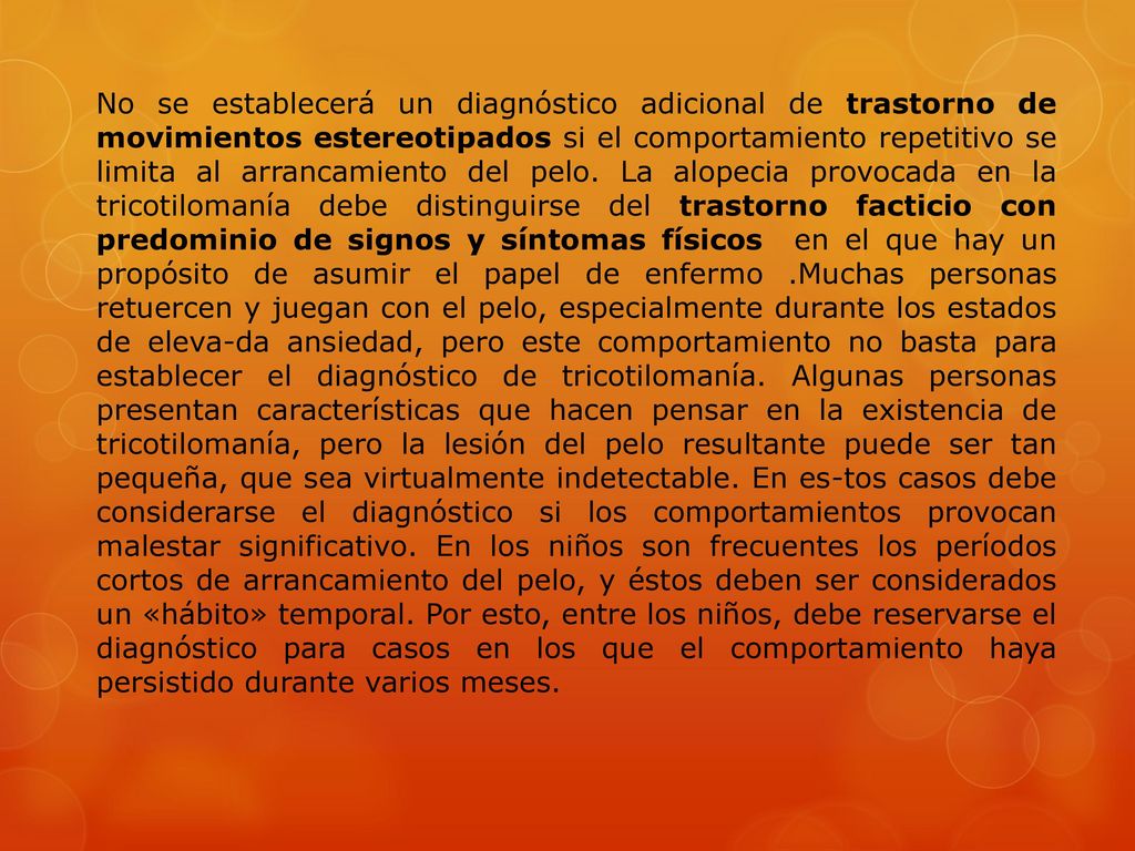 No se establecerá un diagnóstico adicional de trastorno de movimientos estereotipados si el comportamiento repetitivo se limita al arrancamiento del pelo.