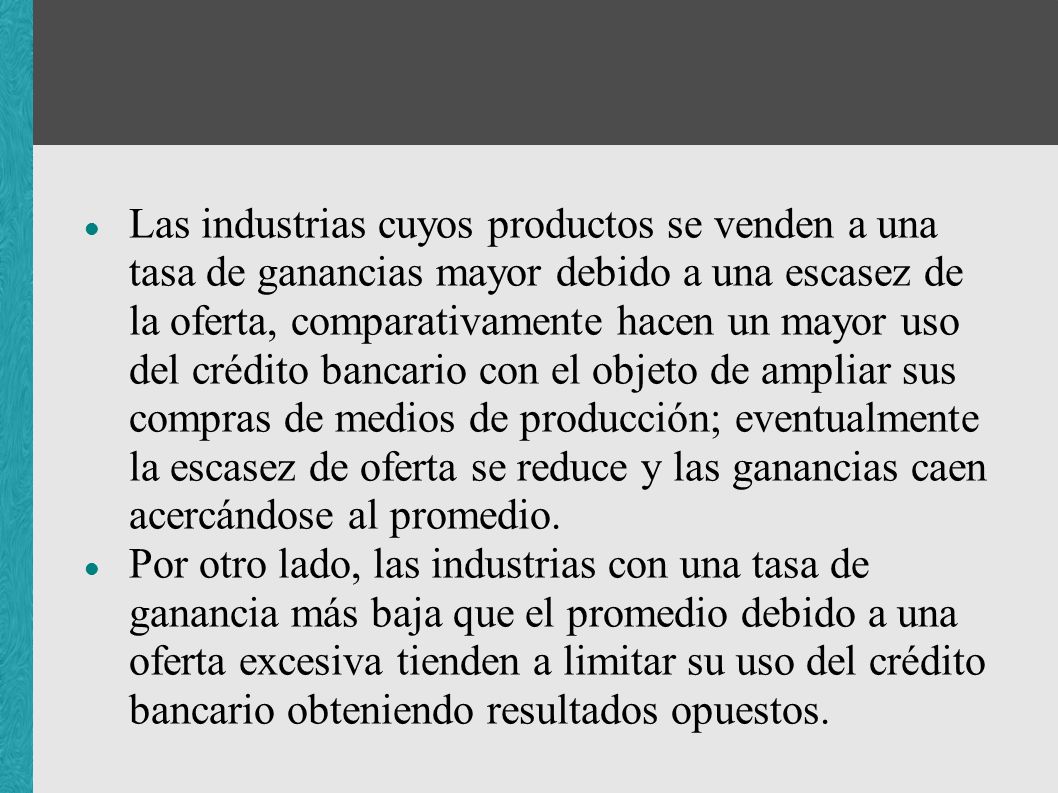 Las industrias cuyos productos se venden a una tasa de ganancias mayor debido a una escasez de la oferta, comparativamente hacen un mayor uso del crédito bancario con el objeto de ampliar sus compras de medios de producción; eventualmente la escasez de oferta se reduce y las ganancias caen acercándose al promedio.