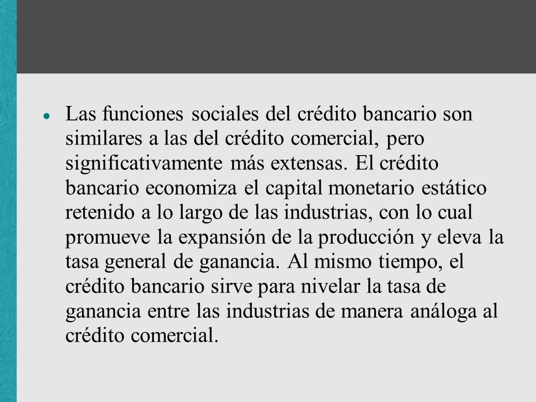 Las funciones sociales del crédito bancario son similares a las del crédito comercial, pero significativamente más extensas.