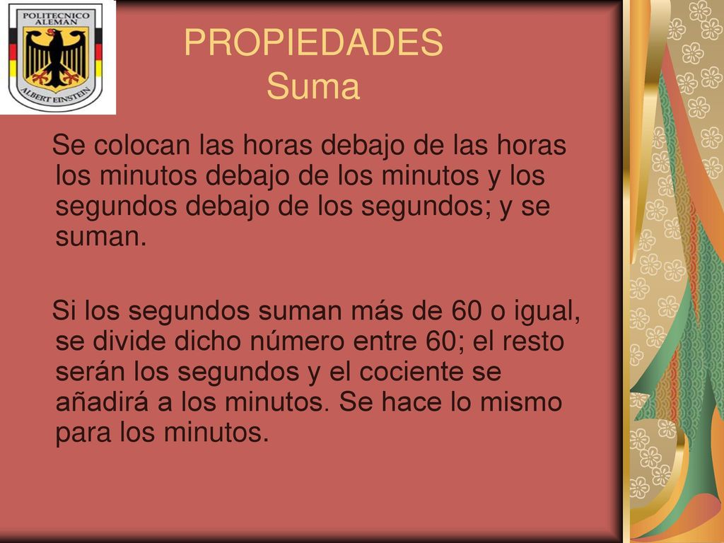 PROPIEDADES Suma Se colocan las horas debajo de las horas los minutos debajo de los minutos y los segundos debajo de los segundos; y se suman.