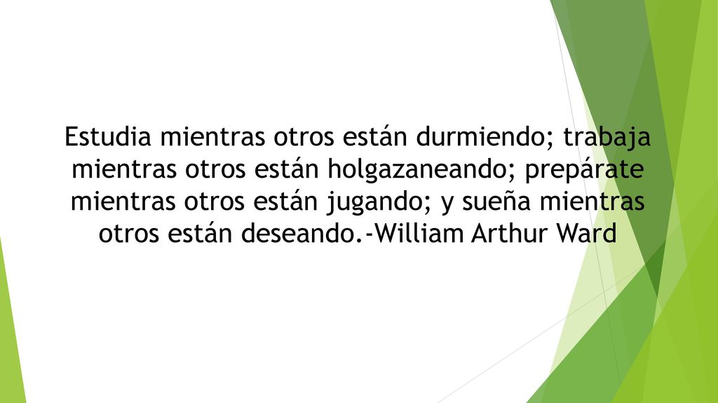 Estudia mientras otros están durmiendo; trabaja mientras otros están holgazaneando; prepárate mientras otros están jugando; y sueña mientras otros están deseando.-William Arthur Ward