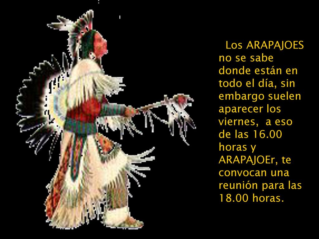 Los ARAPAJOES no se sabe donde están en todo el día, sin embargo suelen aparecer los viernes, a eso de las horas y ARAPAJOEr, te convocan una reunión para las horas.