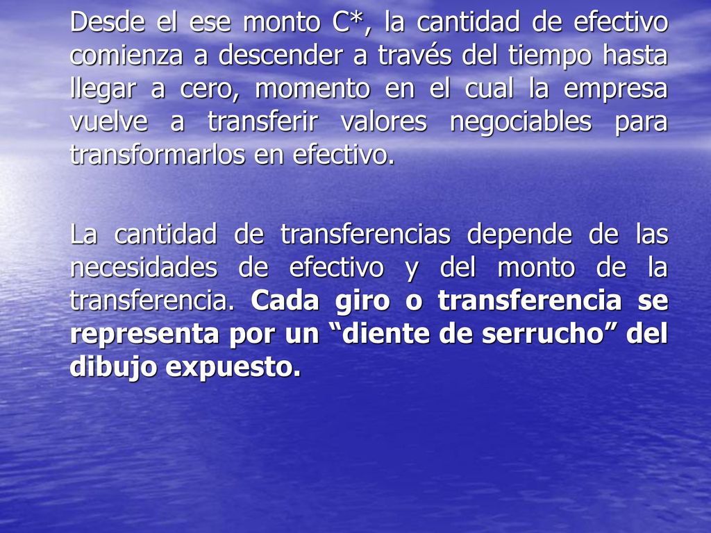 Desde el ese monto C*, la cantidad de efectivo comienza a descender a través del tiempo hasta llegar a cero, momento en el cual la empresa vuelve a transferir valores negociables para transformarlos en efectivo.
