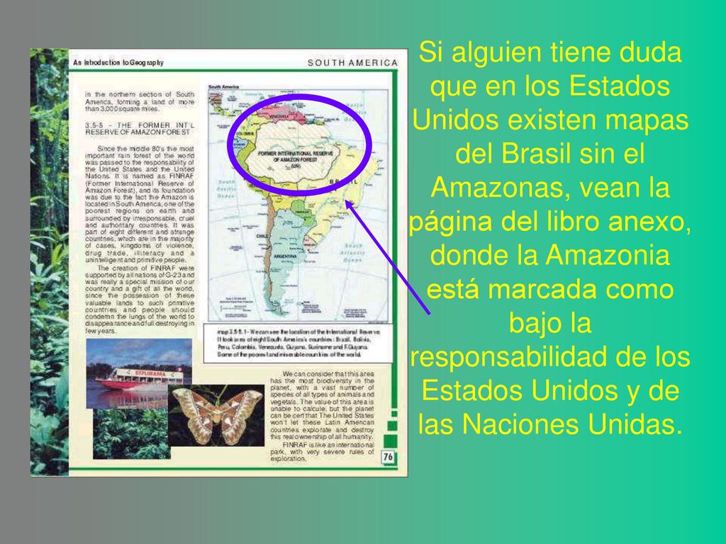 Si alguien tiene duda que en los Estados Unidos existen mapas del Brasil sin el Amazonas, vean la página del libro anexo, donde la Amazonia está marcada como bajo la responsabilidad de los Estados Unidos y de las Naciones Unidas.
