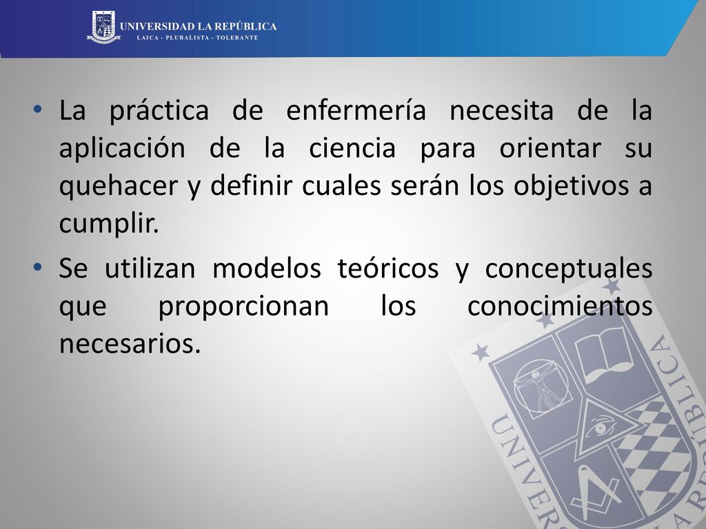 La práctica de enfermería necesita de la aplicación de la ciencia para orientar su quehacer y definir cuales serán los objetivos a cumplir.