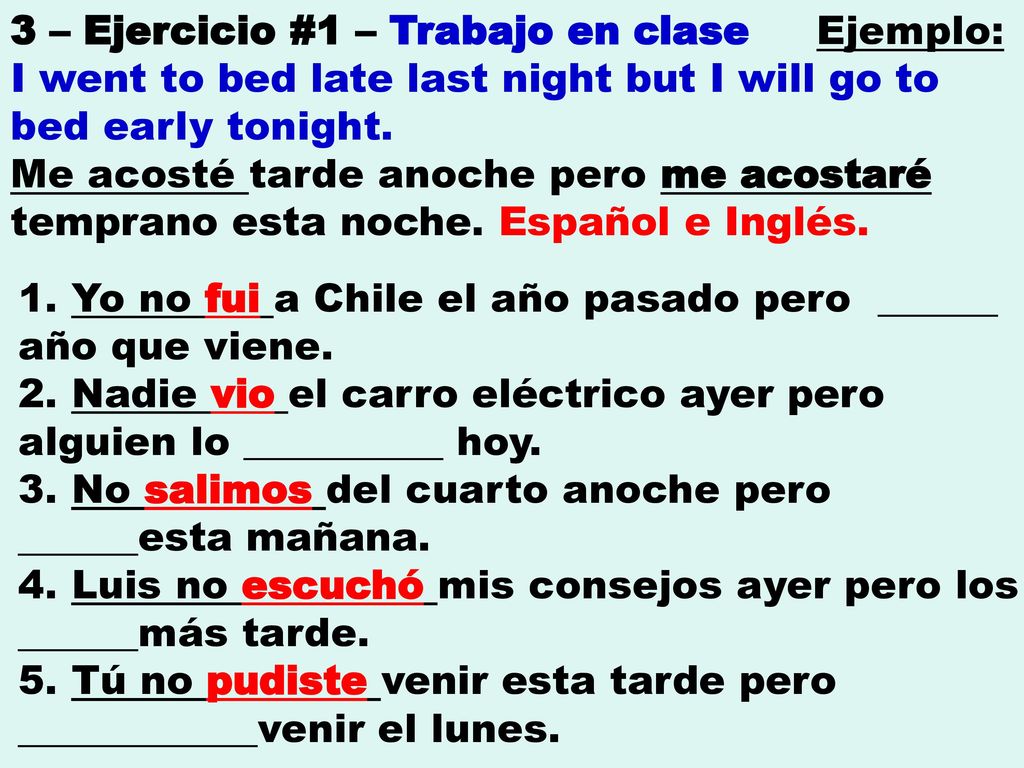 3 – Ejercicio #1 – Trabajo en clase Ejemplo: I went to bed late last night but I will go to bed early tonight. Me acosté tarde anoche pero me acostaré temprano esta noche. Español e Inglés.