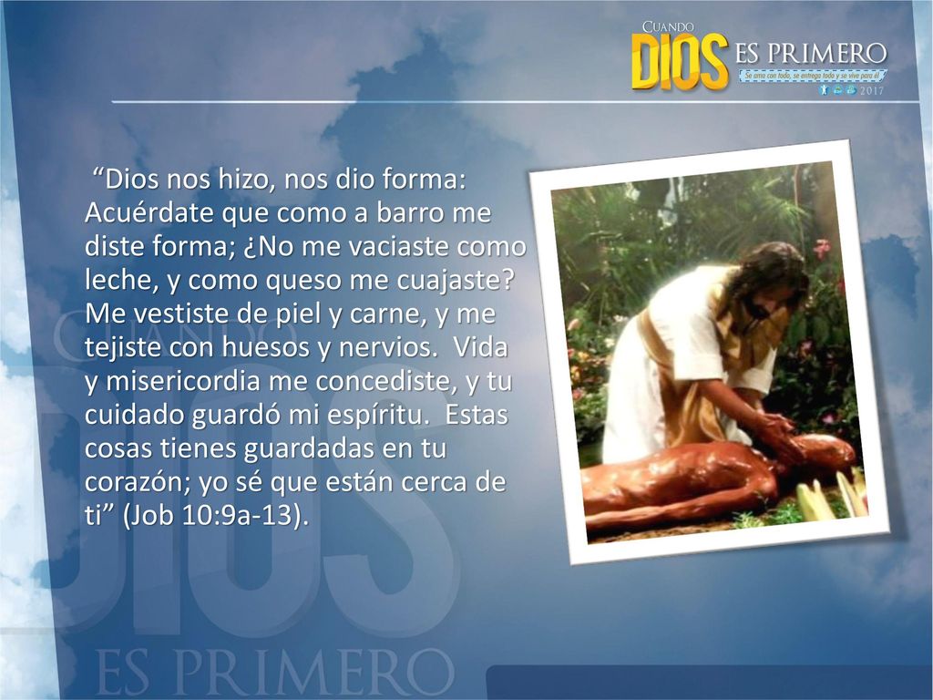 Dios nos hizo, nos dio forma: Acuérdate que como a barro me diste forma; ¿No me vaciaste como leche, y como queso me cuajaste.